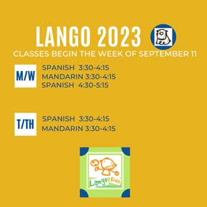 Lango 2023 Classes begin the week of September 11. M/W Spanish 3:30-4:15, Mandarin 3:30-4:15, Spanish 4:30-5:15. T/TH Spanish 3:30-4:15, Mandarin 3:30-4:14
